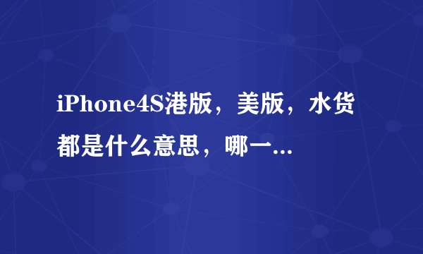 iPhone4S港版，美版，水货都是什么意思，哪一个比较好？ios使用5.0.1还是6.0.1的好？麻烦大家说明一下、、