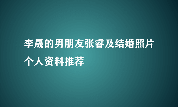 李晟的男朋友张睿及结婚照片个人资料推荐