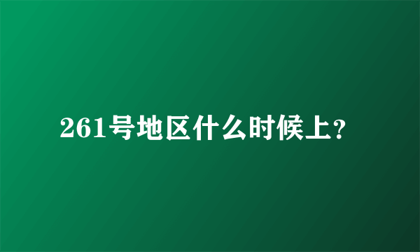 261号地区什么时候上？