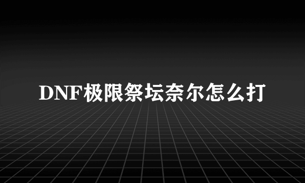 DNF极限祭坛奈尔怎么打