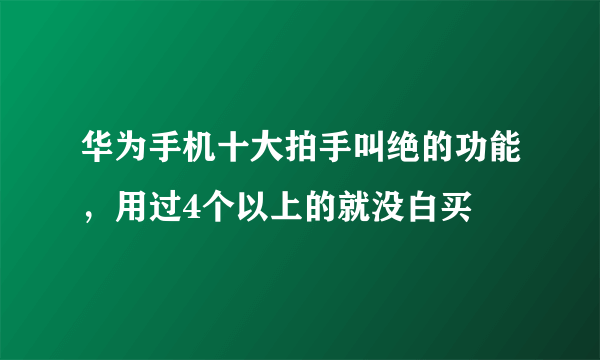 华为手机十大拍手叫绝的功能，用过4个以上的就没白买