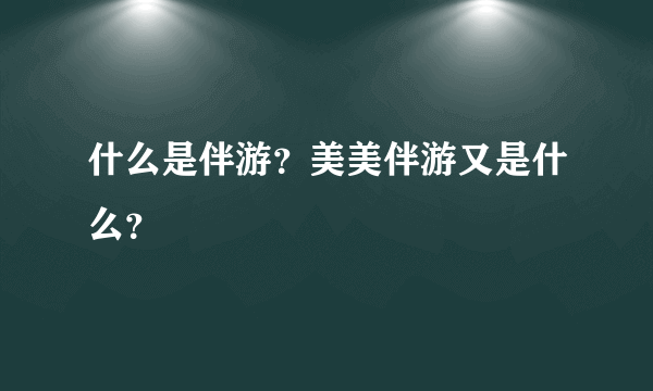 什么是伴游？美美伴游又是什么？