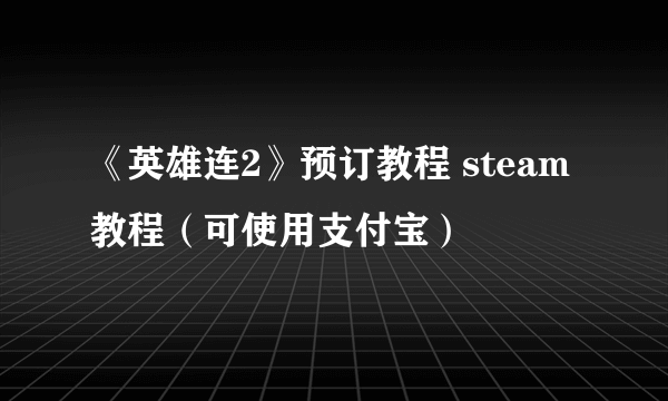 《英雄连2》预订教程 steam教程（可使用支付宝）