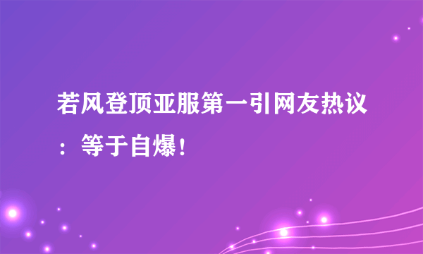 若风登顶亚服第一引网友热议：等于自爆！