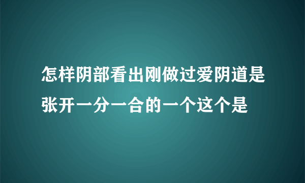 怎样阴部看出刚做过爱阴道是张开一分一合的一个这个是