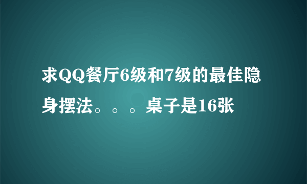 求QQ餐厅6级和7级的最佳隐身摆法。。。桌子是16张