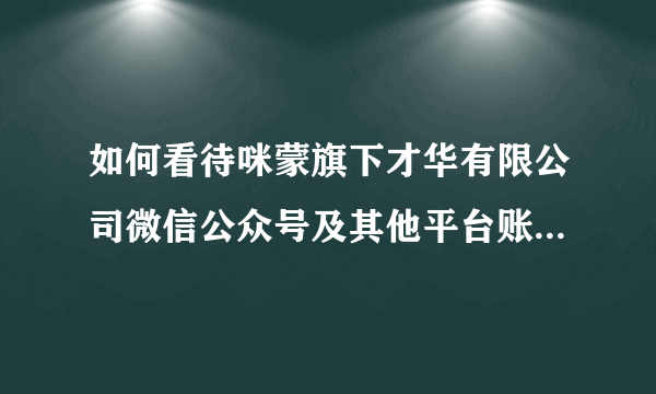 如何看待咪蒙旗下才华有限公司微信公众号及其他平台账号注销？