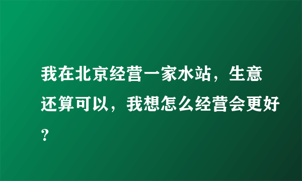 我在北京经营一家水站，生意还算可以，我想怎么经营会更好？