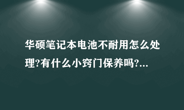 华硕笔记本电池不耐用怎么处理?有什么小窍门保养吗?电池用半年多了,越...