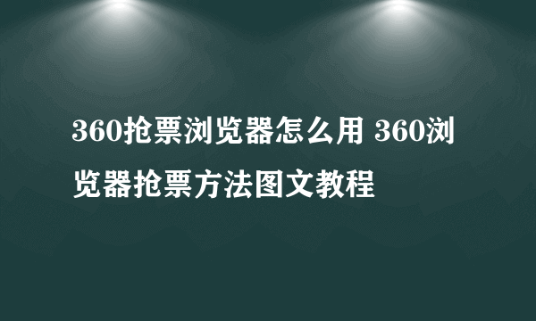 360抢票浏览器怎么用 360浏览器抢票方法图文教程