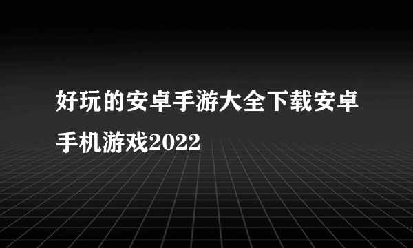 好玩的安卓手游大全下载安卓手机游戏2022