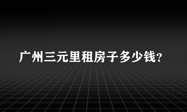 广州三元里租房子多少钱？