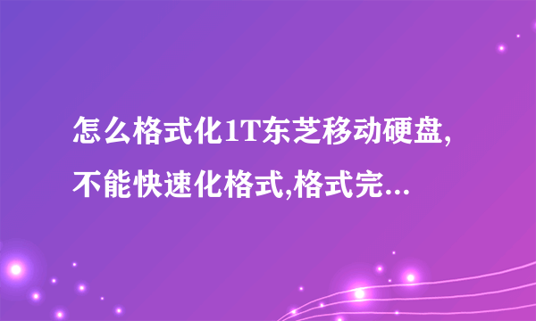 怎么格式化1T东芝移动硬盘,不能快速化格式,格式完毕后提示失败硬盘也打不开了