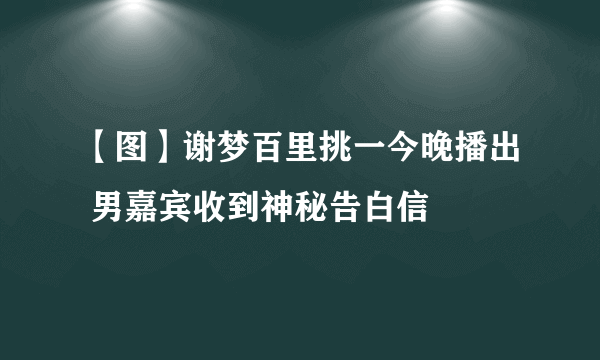 【图】谢梦百里挑一今晚播出 男嘉宾收到神秘告白信