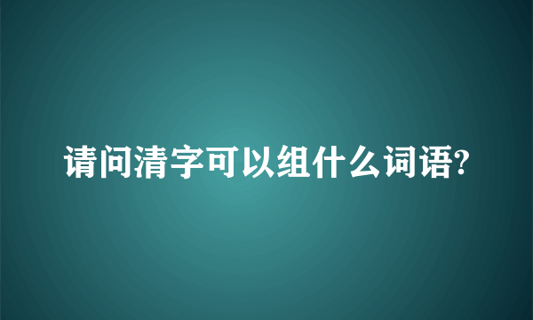 请问清字可以组什么词语?