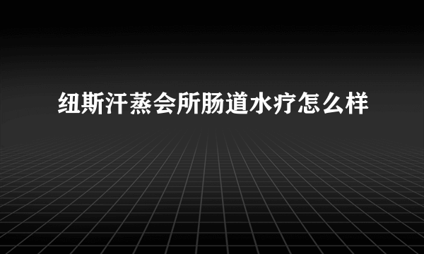 纽斯汗蒸会所肠道水疗怎么样