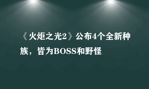 《火炬之光2》公布4个全新种族，皆为BOSS和野怪