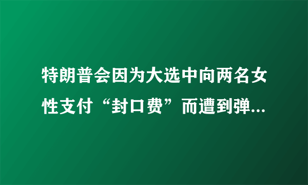 特朗普会因为大选中向两名女性支付“封口费”而遭到弹劾吗？他能否逃过这一劫？