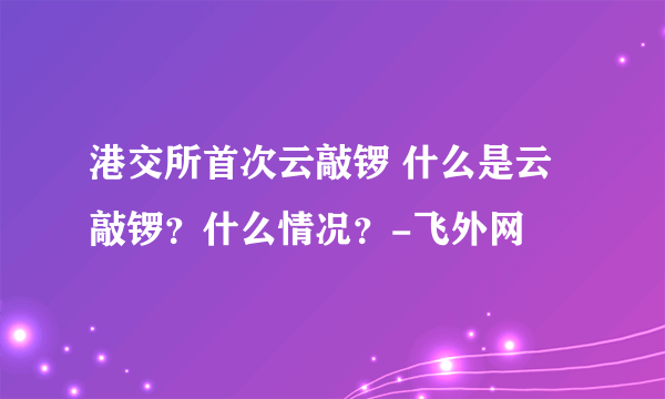 港交所首次云敲锣 什么是云敲锣？什么情况？-飞外网