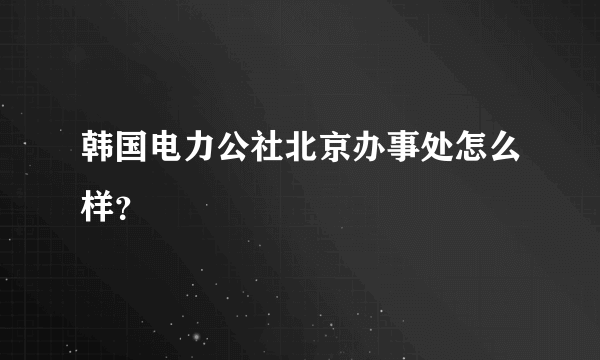 韩国电力公社北京办事处怎么样？