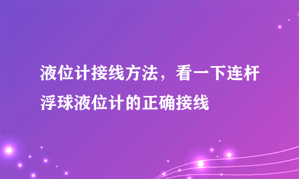 液位计接线方法，看一下连杆浮球液位计的正确接线