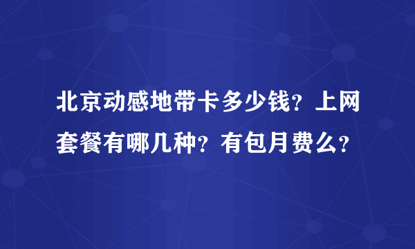 北京动感地带卡多少钱？上网套餐有哪几种？有包月费么？