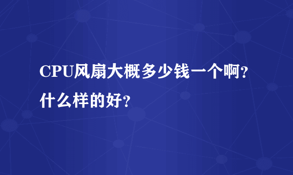 CPU风扇大概多少钱一个啊？什么样的好？