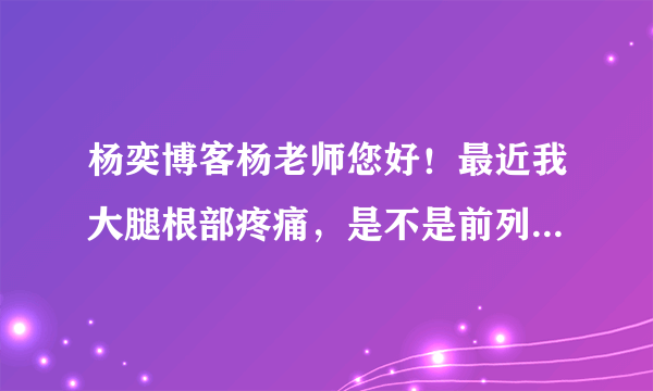 杨奕博客杨老师您好！最近我大腿根部疼痛，是不是前列腺的反射痛？该咋办？