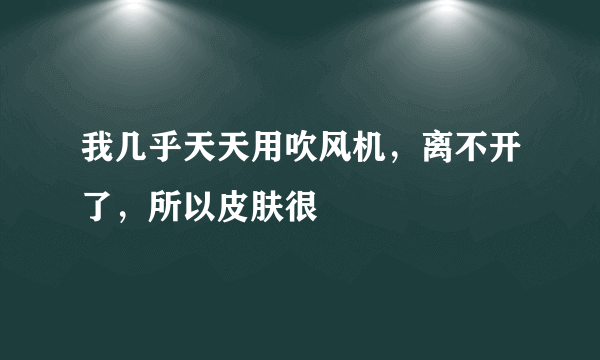 我几乎天天用吹风机，离不开了，所以皮肤很