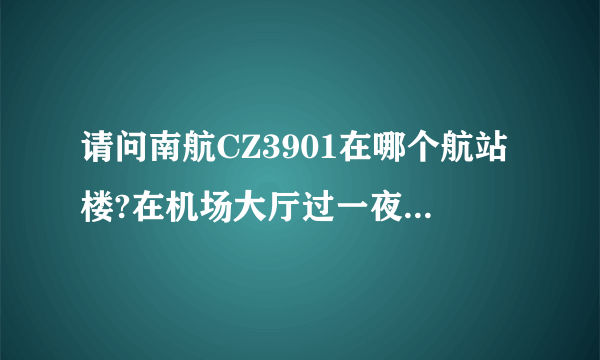 请问南航CZ3901在哪个航站楼?在机场大厅过一夜可以去哪里？星巴克？