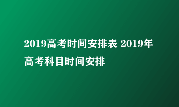 2019高考时间安排表 2019年高考科目时间安排