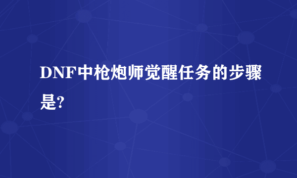 DNF中枪炮师觉醒任务的步骤是?