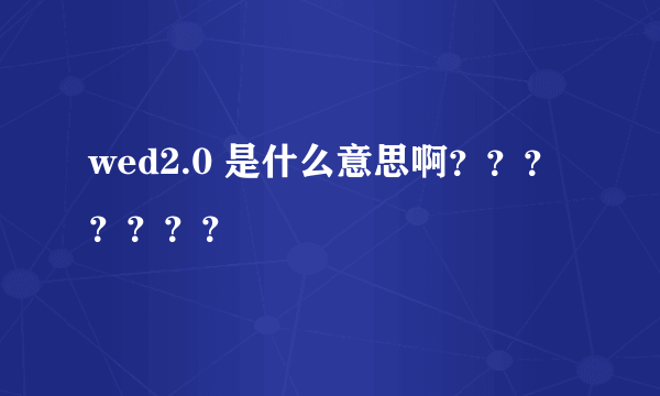 wed2.0 是什么意思啊？？？？？？？