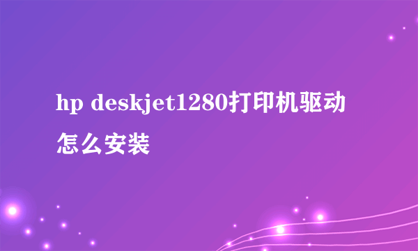 hp deskjet1280打印机驱动怎么安装