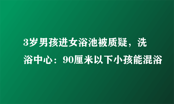 3岁男孩进女浴池被质疑，洗浴中心：90厘米以下小孩能混浴