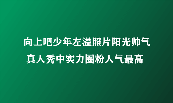 向上吧少年左溢照片阳光帅气 真人秀中实力圈粉人气最高