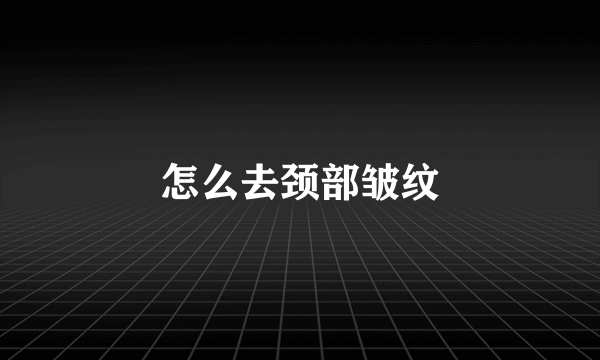 怎么去颈部皱纹