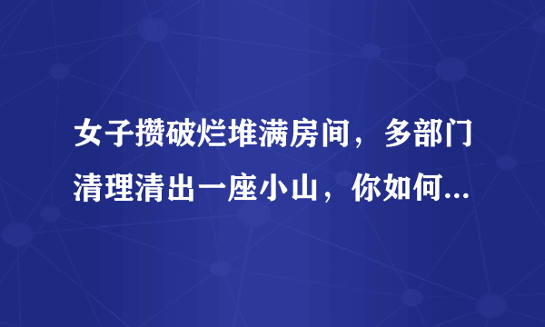 女子攒破烂堆满房间，多部门清理清出一座小山，你如何看这件事？