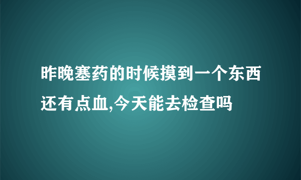 昨晚塞药的时候摸到一个东西还有点血,今天能去检查吗