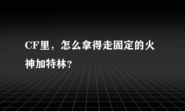 CF里，怎么拿得走固定的火神加特林？