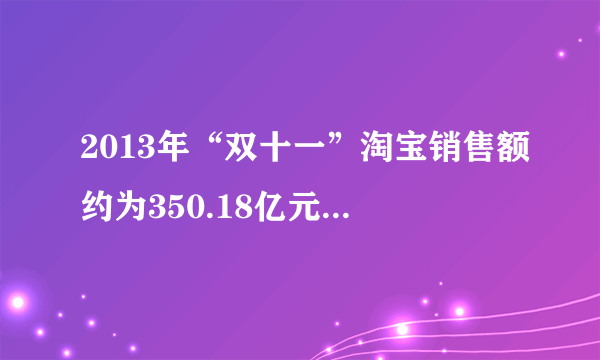 2013年“双十一”淘宝销售额约为350.18亿元.将数字350.18用科学记数法表示为（   ）    A．35.018×10  B