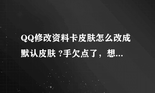 QQ修改资料卡皮肤怎么改成默认皮肤 ?手欠点了，想换回默认