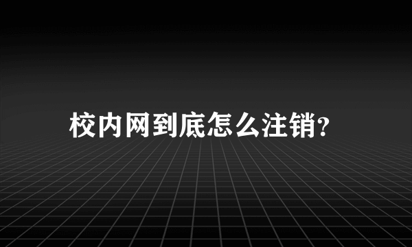 校内网到底怎么注销？