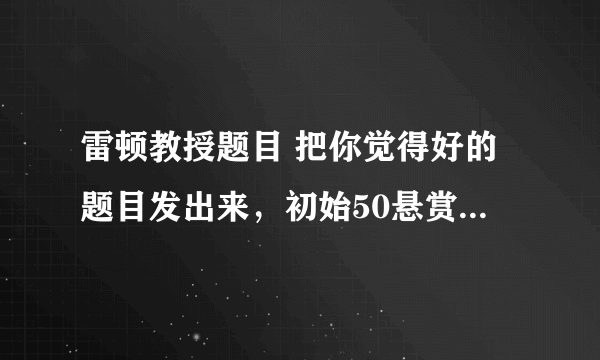 雷顿教授题目 把你觉得好的题目发出来，初始50悬赏 每15题+15悬赏