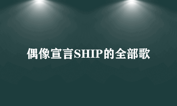 偶像宣言SHIP的全部歌