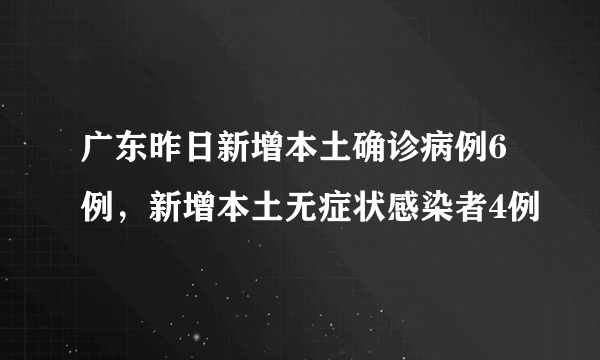 广东昨日新增本土确诊病例6例，新增本土无症状感染者4例