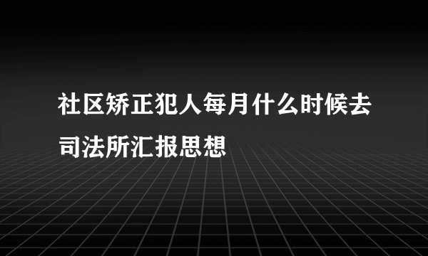 社区矫正犯人每月什么时候去司法所汇报思想