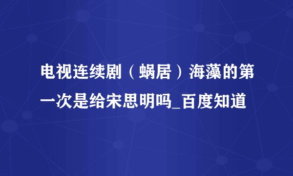 电视连续剧（蜗居）海藻的第一次是给宋思明吗_百度知道