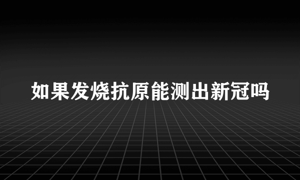 如果发烧抗原能测出新冠吗