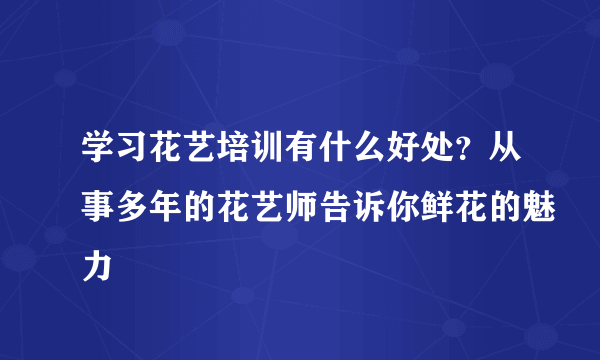 学习花艺培训有什么好处？从事多年的花艺师告诉你鲜花的魅力